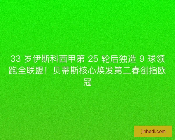 33 岁伊斯科西甲第 25 轮后独造 9 球领跑全联盟！贝蒂斯核心焕发第二春剑指欧冠