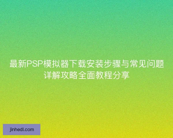 最新PSP模拟器下载安装步骤与常见问题详解攻略全面教程分享
