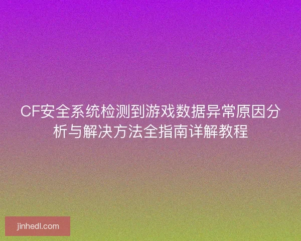 CF安全系统检测到游戏数据异常原因分析与解决方法全指南详解教程